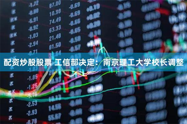 配资炒股股票 工信部决定：南京理工大学校长调整