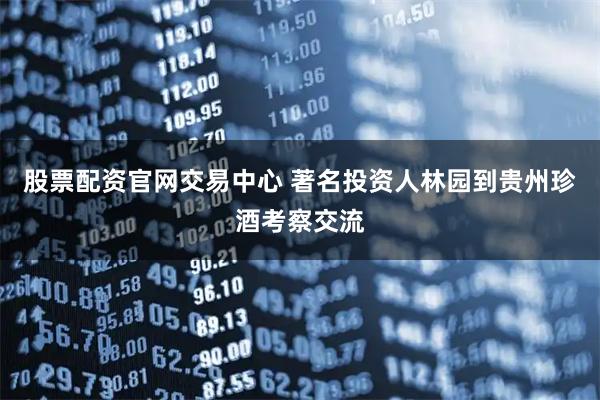 股票配资官网交易中心 著名投资人林园到贵州珍酒考察交流