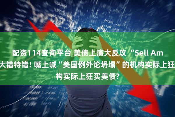 配资114查询平台 美债上演大反攻 “Sell America”大错特错! 嘴上喊“美国例外论坍塌”的机构实际上狂买美债?