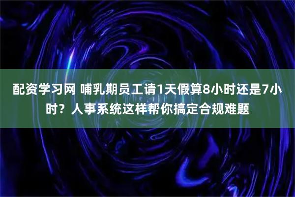 配资学习网 哺乳期员工请1天假算8小时还是7小时？人事系统这样帮你搞定合规难题