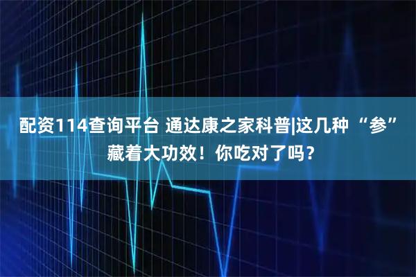 配资114查询平台 通达康之家科普|这几种 “参” 藏着大功效！你吃对了吗？