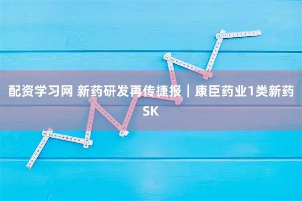 配资学习网 新药研发再传捷报｜康臣药业1类新药SK