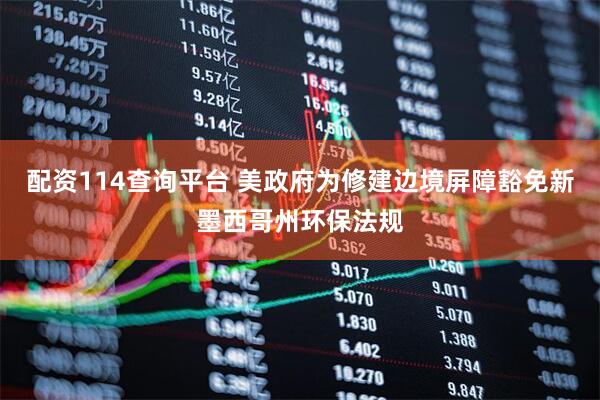 配资114查询平台 美政府为修建边境屏障豁免新墨西哥州环保法规