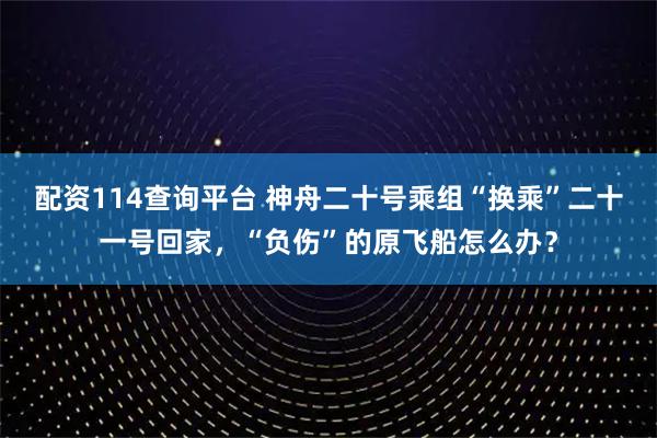 配资114查询平台 神舟二十号乘组“换乘”二十一号回家，“负伤”的原飞船怎么办？