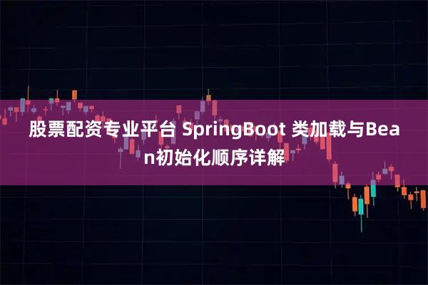 股票配资专业平台 SpringBoot 类加载与Bean初始化顺序详解