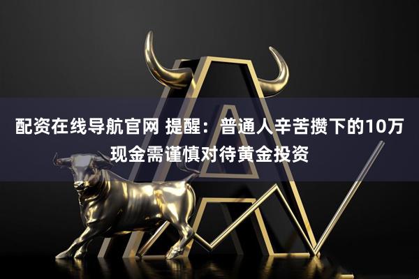 配资在线导航官网 提醒：普通人辛苦攒下的10万现金需谨慎对待黄金投资