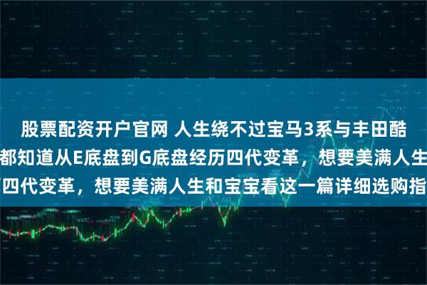 股票配资开户官网 人生绕不过宝马3系与丰田酷路泽两款车型，懂车的都知道从E底盘到G底盘经历四代变革，想要美满人生和宝宝看这一篇详细选购指南