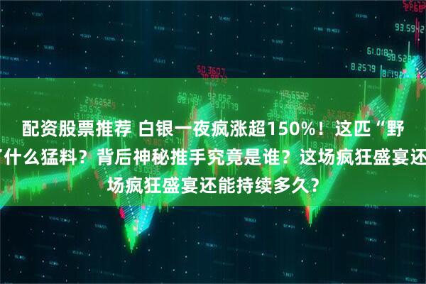 配资股票推荐 白银一夜疯涨超150%！这匹“野马”到底吃了什么猛料？背后神秘推手究竟是谁？这场疯狂盛宴还能持续多久？
