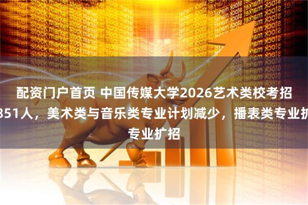 配资门户首页 中国传媒大学2026艺术类校考招生851人，美术类与音乐类专业计划减少，播表类专业扩招