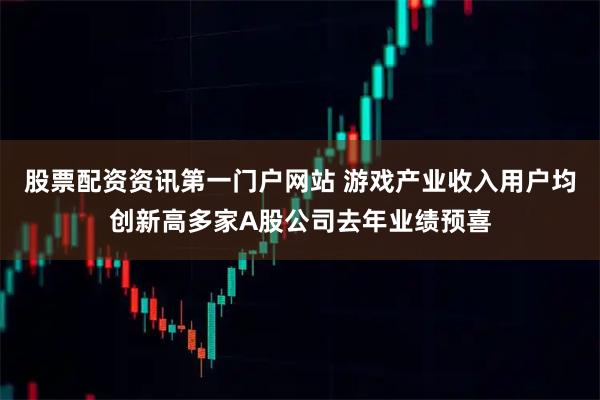 股票配资资讯第一门户网站 游戏产业收入用户均创新高多家A股公司去年业绩预喜