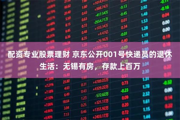 配资专业股票理财 京东公开001号快递员的退休生活：无锡有房，存款上百万