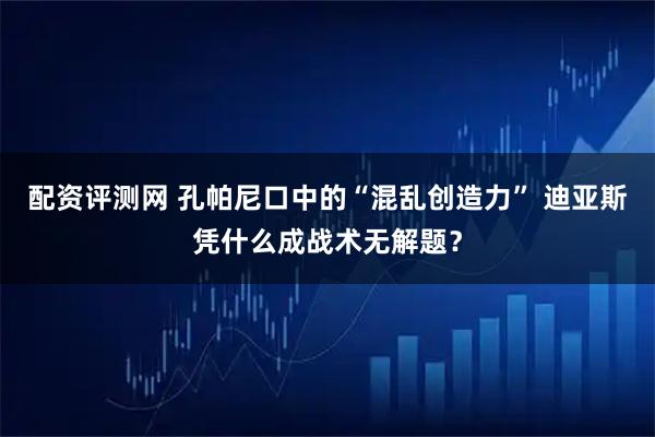 配资评测网 孔帕尼口中的“混乱创造力” 迪亚斯凭什么成战术无解题？