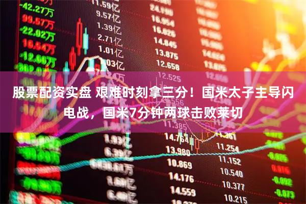 股票配资实盘 艰难时刻拿三分！国米太子主导闪电战，国米7分钟两球击败莱切