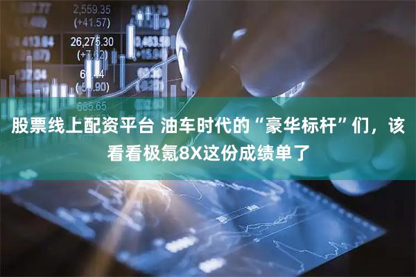 股票线上配资平台 油车时代的“豪华标杆”们，该看看极氪8X这份成绩单了