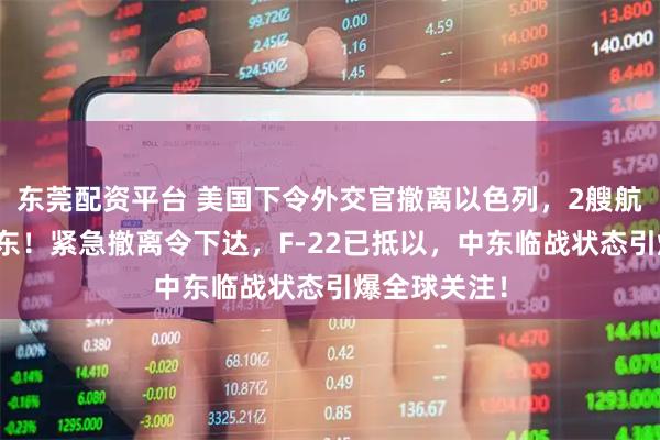 东莞配资平台 美国下令外交官撤离以色列，2艘航母已部署中东！紧急撤离令下达，F-22已抵以，中东临战状态引爆全球关注！