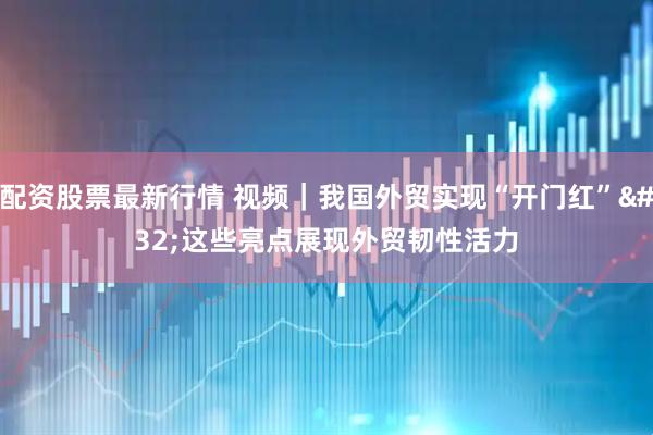 配资股票最新行情 视频｜我国外贸实现“开门红” 这些亮点展现外贸韧性活力