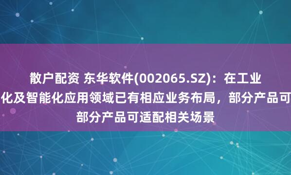 散户配资 东华软件(002065.SZ)：在工业互联网、数字化及智能化应用领域已有相应业务布局，部分产品可适配相关场景