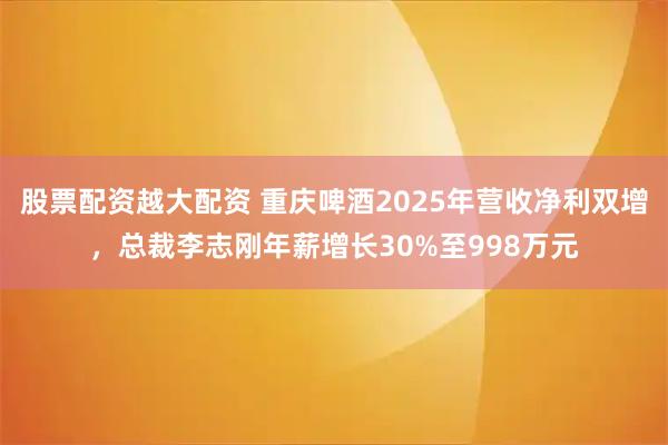 股票配资越大配资 重庆啤酒2025年营收净利双增，总裁李志刚年薪增长30%至998万元
