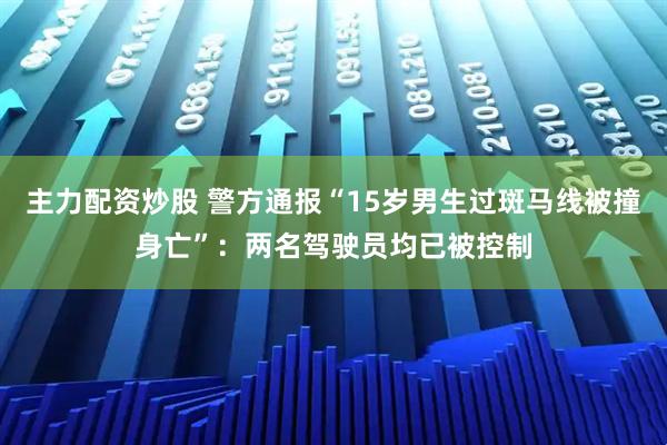 主力配资炒股 警方通报“15岁男生过斑马线被撞身亡”：两名驾驶员均已被控制
