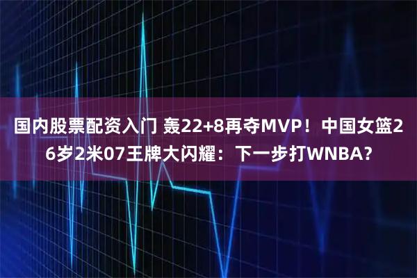国内股票配资入门 轰22+8再夺MVP！中国女篮26岁2米07王牌大闪耀：下一步打WNBA？