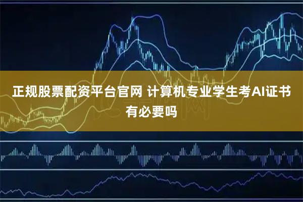 正规股票配资平台官网 计算机专业学生考AI证书有必要吗